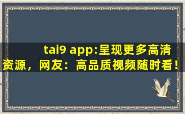 tai9 app:呈现更多高清资源，网友：高品质视频随时看！